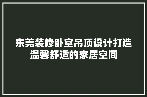 东莞装修卧室吊顶设计打造温馨舒适的家居空间