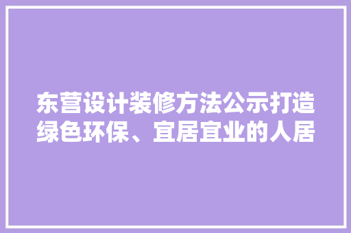 东营设计装修方法公示打造绿色环保、宜居宜业的人居典范
