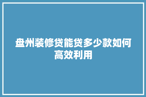 盘州装修贷能贷多少款如何高效利用