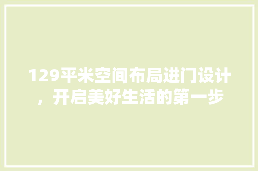 129平米空间布局进门设计，开启美好生活的第一步