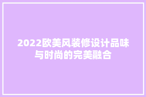 2022欧美风装修设计品味与时尚的完美融合