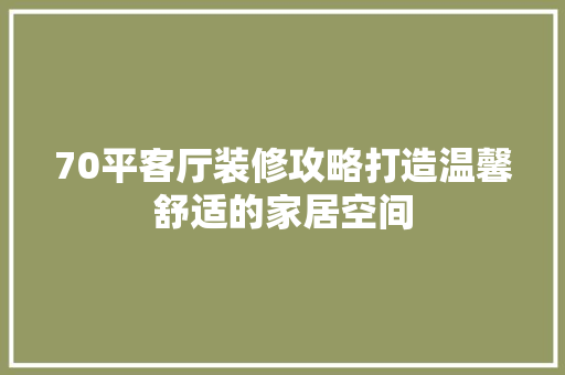 70平客厅装修攻略打造温馨舒适的家居空间  第1张
