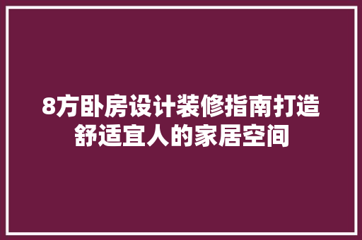 8方卧房设计装修指南打造舒适宜人的家居空间