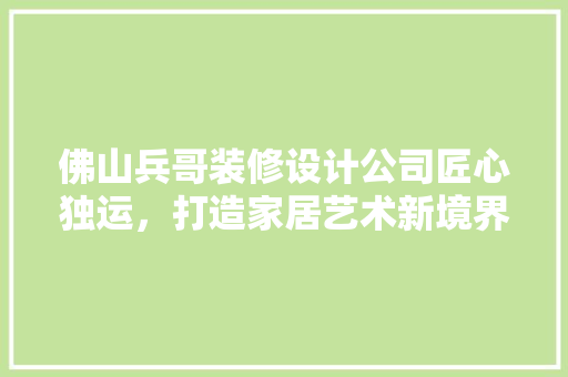 佛山兵哥装修设计公司匠心独运，打造家居艺术新境界