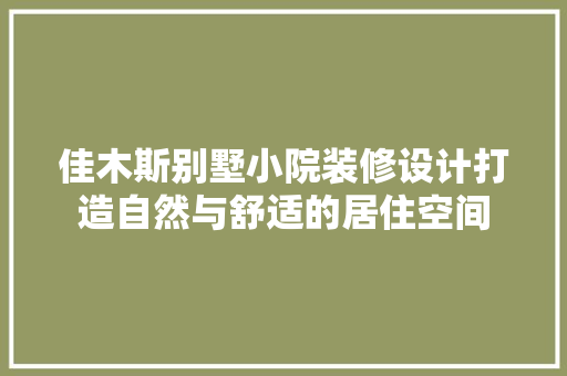 佳木斯别墅小院装修设计打造自然与舒适的居住空间