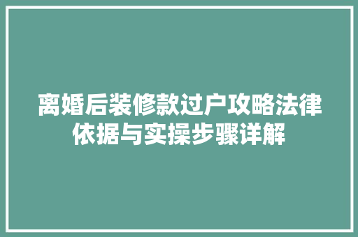 离婚后装修款过户攻略法律依据与实操步骤详解