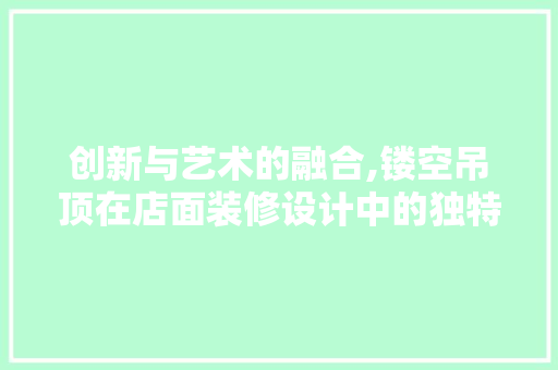 创新与艺术的融合,镂空吊顶在店面装修设计中的独特魅力