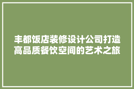 丰都饭店装修设计公司打造高品质餐饮空间的艺术之旅