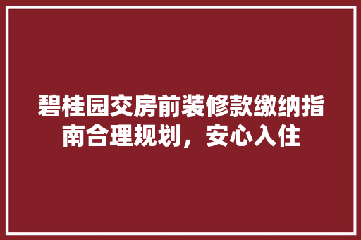 碧桂园交房前装修款缴纳指南合理规划，安心入住