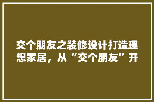 交个朋友之装修设计打造理想家居，从“交个朋友”开始