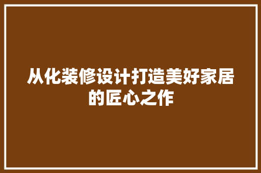 从化装修设计打造美好家居的匠心之作  第1张