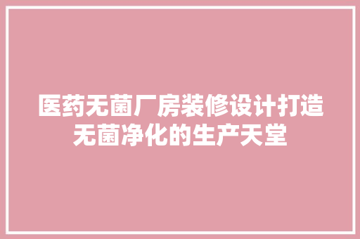 医药无菌厂房装修设计打造无菌净化的生产天堂