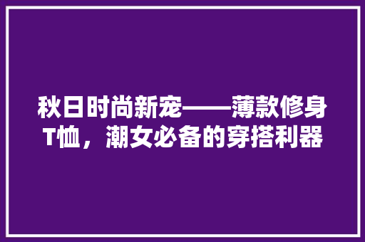 秋日时尚新宠——薄款修身T恤，潮女必备的穿搭利器