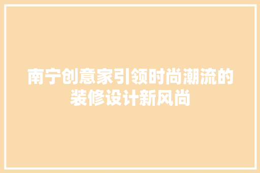 南宁创意家引领时尚潮流的装修设计新风尚