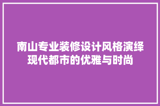 南山专业装修设计风格演绎现代都市的优雅与时尚