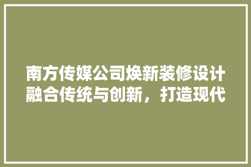 南方传媒公司焕新装修设计融合传统与创新，打造现代化办公空间