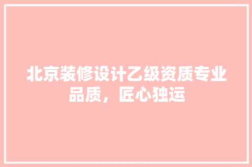 北京装修设计乙级资质专业品质，匠心独运