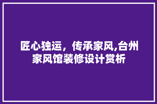 匠心独运，传承家风,台州家风馆装修设计赏析