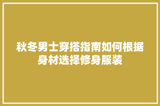 秋冬男士穿搭指南如何根据身材选择修身服装