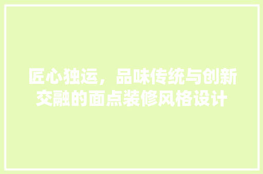 匠心独运，品味传统与创新交融的面点装修风格设计