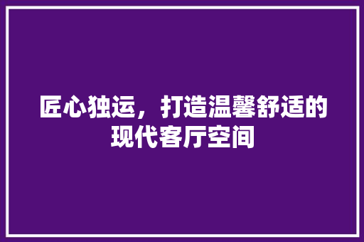 匠心独运，打造温馨舒适的现代客厅空间
