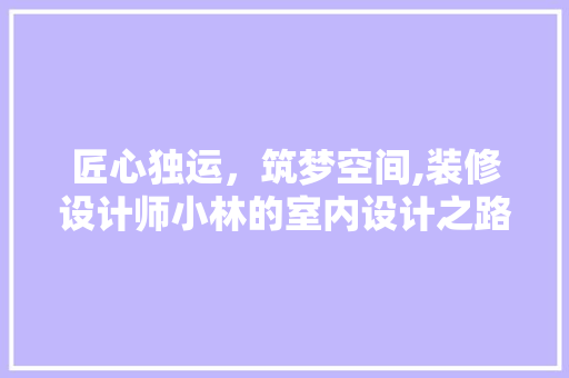 匠心独运，筑梦空间,装修设计师小林的室内设计之路