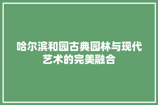 哈尔滨和园古典园林与现代艺术的完美融合