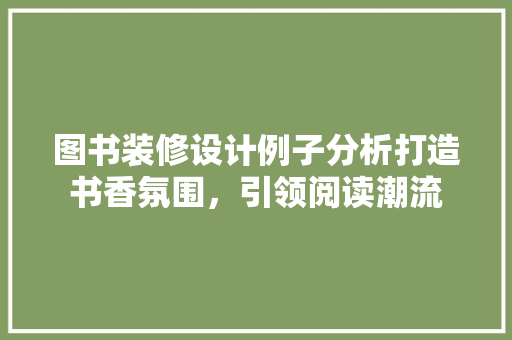 图书装修设计例子分析打造书香氛围，引领阅读潮流