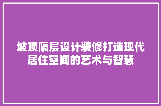 坡顶隔层设计装修打造现代居住空间的艺术与智慧