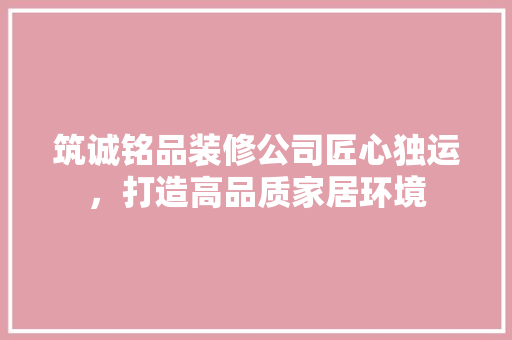 筑诚铭品装修公司匠心独运，打造高品质家居环境
