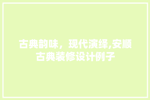 古典韵味，现代演绎,安顺古典装修设计例子
