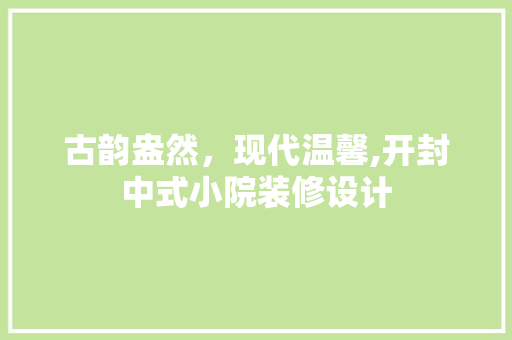 古韵盎然，现代温馨,开封中式小院装修设计