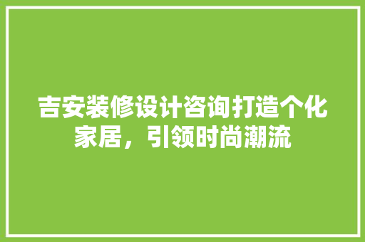 吉安装修设计咨询打造个化家居，引领时尚潮流