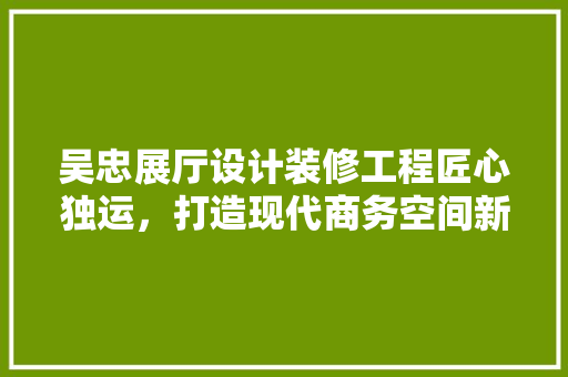吴忠展厅设计装修工程匠心独运，打造现代商务空间新标杆  第1张