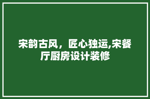 宋韵古风，匠心独运,宋餐厅厨房设计装修