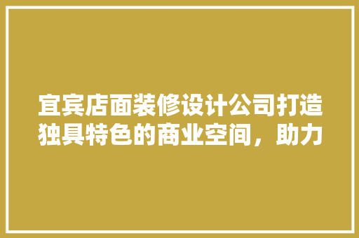 宜宾店面装修设计公司打造独具特色的商业空间，助力品牌腾飞