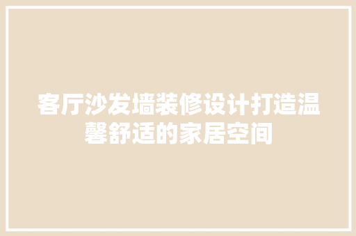 客厅沙发墙装修设计打造温馨舒适的家居空间