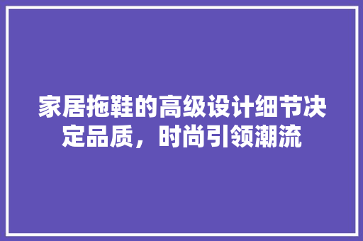 家居拖鞋的高级设计细节决定品质，时尚引领潮流  第1张
