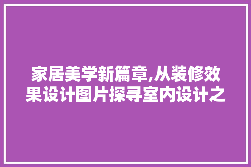 家居美学新篇章,从装修效果设计图片探寻室内设计之魂