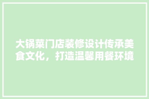 大锅菜门店装修设计传承美食文化，打造温馨用餐环境  第1张