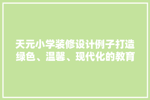 天元小学装修设计例子打造绿色、温馨、现代化的教育空间
