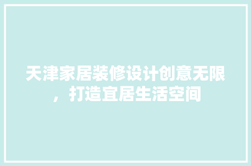 天津家居装修设计创意无限，打造宜居生活空间