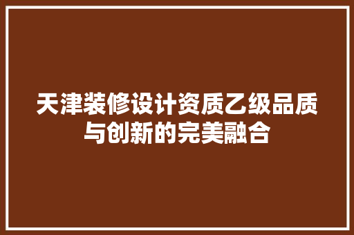 天津装修设计资质乙级品质与创新的完美融合