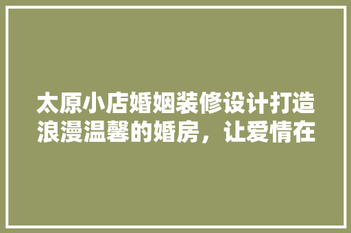 太原小店婚姻装修设计打造浪漫温馨的婚房，让爱情在这里绽放
