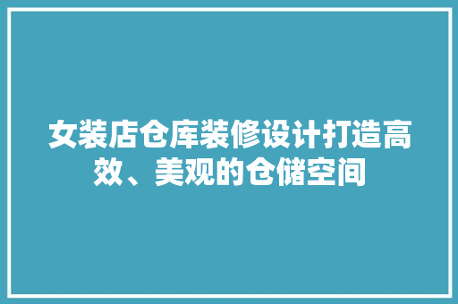 女装店仓库装修设计打造高效、美观的仓储空间