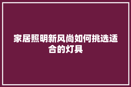 家居照明新风尚如何挑选适合的灯具