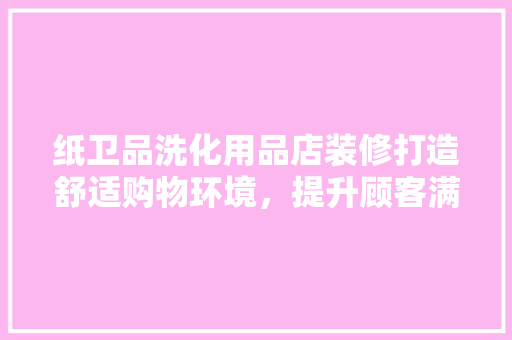纸卫品洗化用品店装修打造舒适购物环境，提升顾客满意度