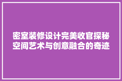 密室装修设计完美收官探秘空间艺术与创意融合的奇迹
