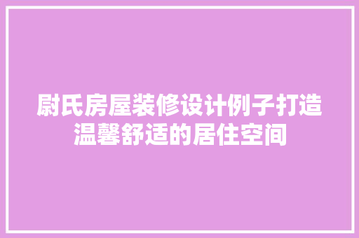 尉氏房屋装修设计例子打造温馨舒适的居住空间