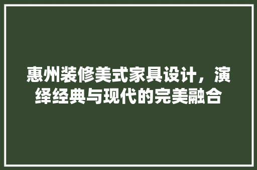 惠州装修美式家具设计，演绎经典与现代的完美融合